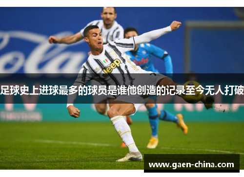 足球史上进球最多的球员是谁他创造的记录至今无人打破