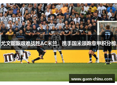 尤文图斯艰难战胜AC米兰，携手国米领跑意甲积分榜